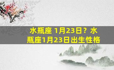 水瓶座 1月23日？水瓶座1月23日出生性格